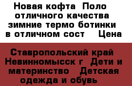 Новая кофта “Поло“, отличного качества, зимние термо-ботинки, в отличном сост. › Цена ­ 650-1000 - Ставропольский край, Невинномысск г. Дети и материнство » Детская одежда и обувь   